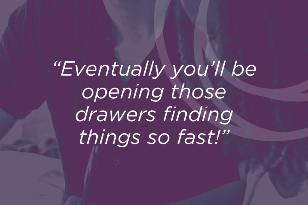 Eventually you'll be opening those drawers, finding things so fast