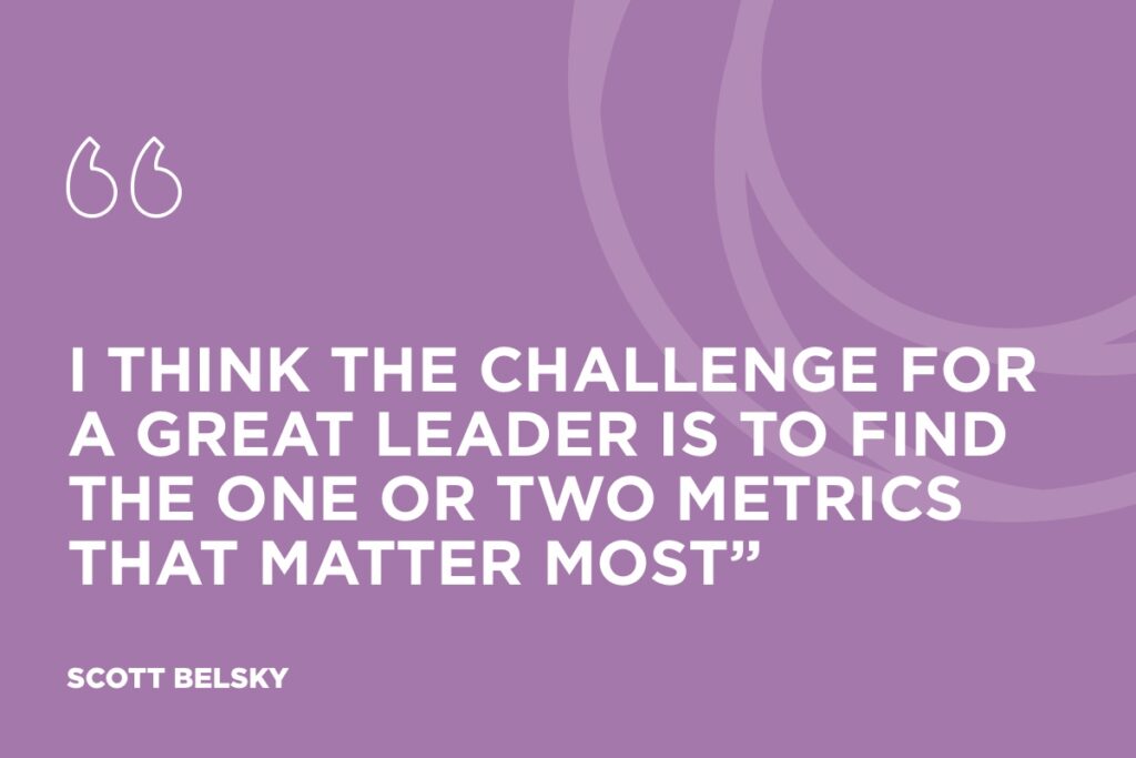 I think the challenge for a great leader is to find the one or two metrics that matter most”